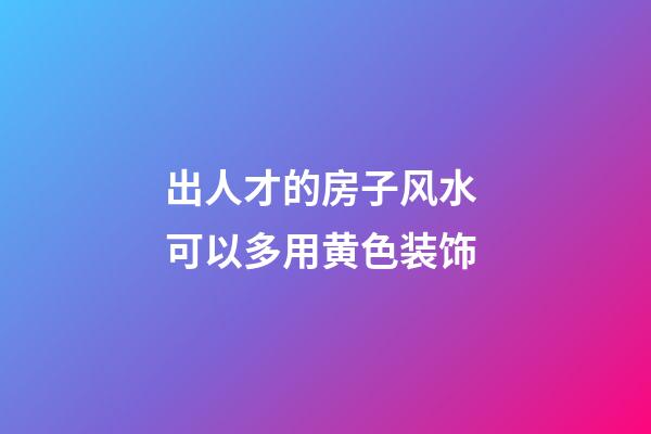 出人才的房子风水 可以多用黄色装饰